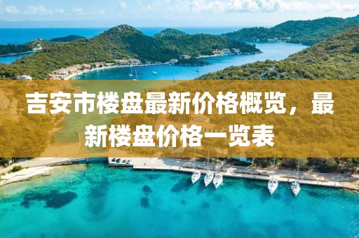 吉安市楼盘最新价格概览，最新楼盘价格一览表