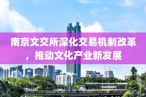 南京文交所深化交易机制改革，推动文化产业新发展