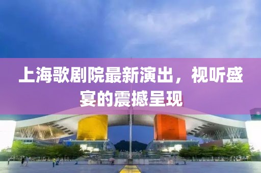 上海歌剧院最新演出，视听盛宴的震撼呈现