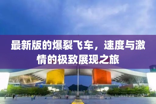 最新版的爆裂飞车，速度与激情的极致展现之旅