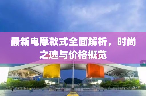 最新电摩款式全面解析，时尚之选与价格概览