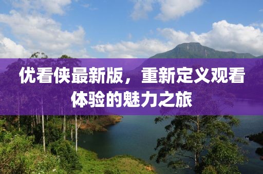 优看侠最新版，重新定义观看体验的魅力之旅
