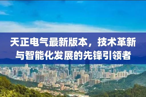 天正电气最新版本，技术革新与智能化发展的先锋引领者