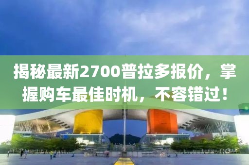 揭秘最新2700普拉多报价，掌握购车最佳时机，不容错过！