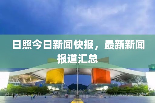 日照今日新闻快报，最新新闻报道汇总