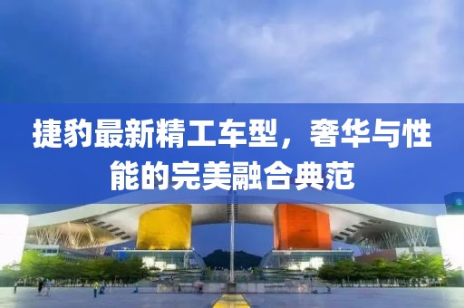 捷豹最新精工车型，奢华与性能的完美融合典范