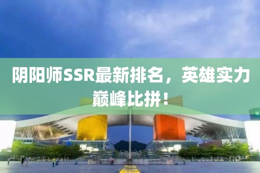 阴阳师SSR最新排名，英雄实力巅峰比拼！
