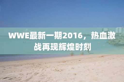 WWE最新一期2016，热血激战再现辉煌时刻