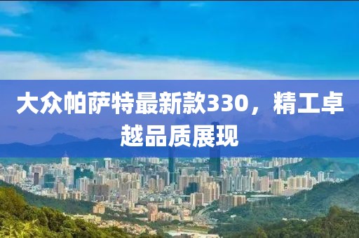 大众帕萨特最新款330，精工卓越品质展现