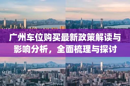 广州车位购买最新政策解读与影响分析，全面梳理与探讨