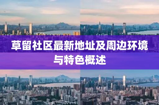 草留社区最新地址及周边环境与特色概述