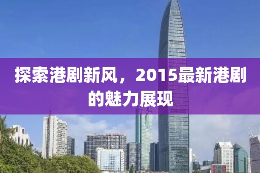 探索港剧新风，2015最新港剧的魅力展现