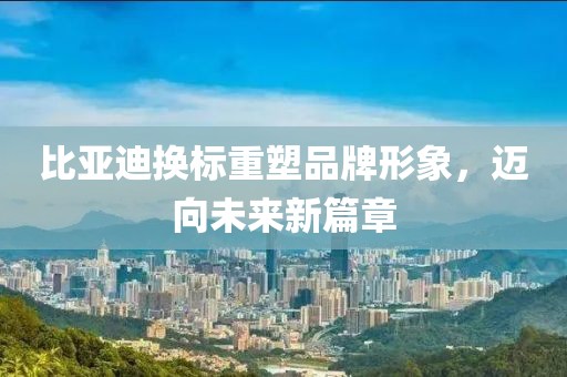 比亚迪换标重塑品牌形象，迈向未来新篇章