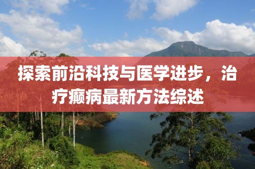探索前沿科技与医学进步，治疗癫病最新方法综述