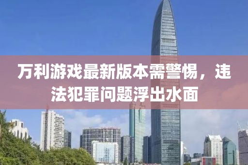 万利游戏最新版本需警惕，违法犯罪问题浮出水面