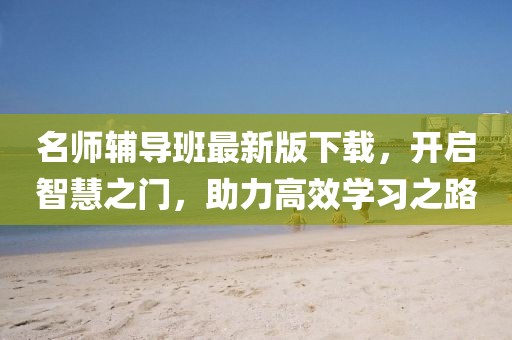 名师辅导班最新版下载，开启智慧之门，助力高效学习之路