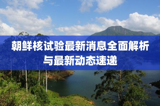 朝鲜核试验最新消息全面解析与最新动态速递