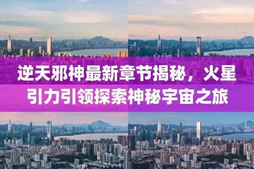 逆天邪神最新章节揭秘，火星引力引领探索神秘宇宙之旅