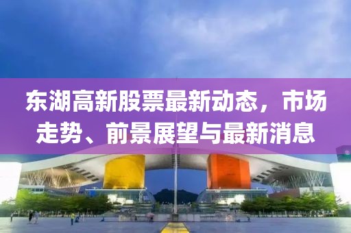 东湖高新股票最新动态，市场走势、前景展望与最新消息