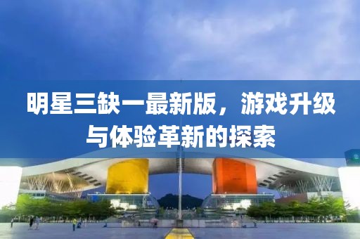 明星三缺一最新版，游戏升级与体验革新的探索
