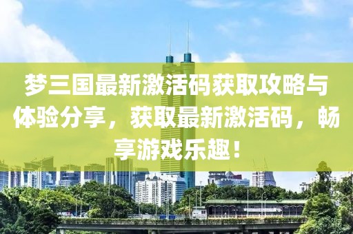 梦三国最新激活码获取攻略与体验分享，获取最新激活码，畅享游戏乐趣！