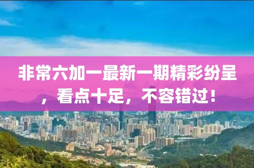 非常六加一最新一期精彩纷呈，看点十足，不容错过！