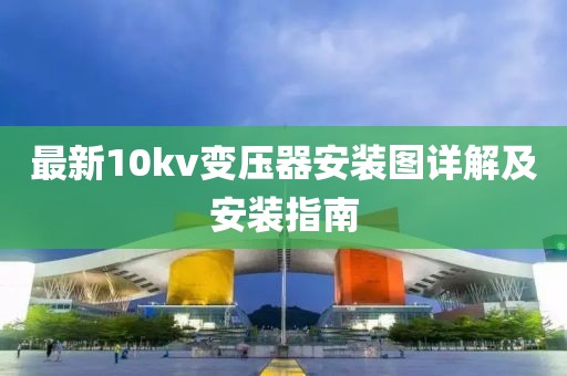 最新10kv变压器安装图详解及安装指南
