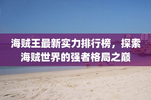 海贼王最新实力排行榜，探索海贼世界的强者格局之巅