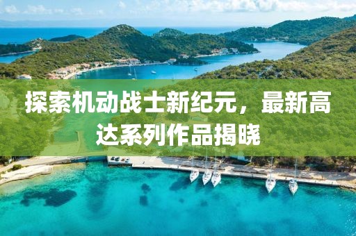 探索机动战士新纪元，最新高达系列作品揭晓