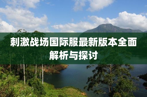 刺激战场国际服最新版本全面解析与探讨