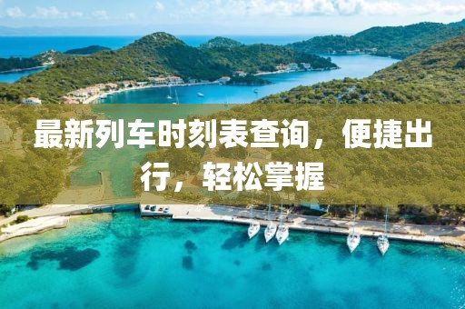 最新列车时刻表查询，便捷出行，轻松掌握