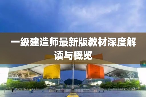 一级建造师最新版教材深度解读与概览