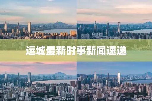 运城最新时事新闻速递