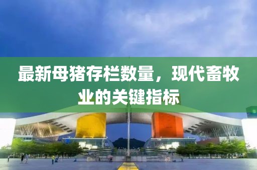 最新母猪存栏数量，现代畜牧业的关键指标
