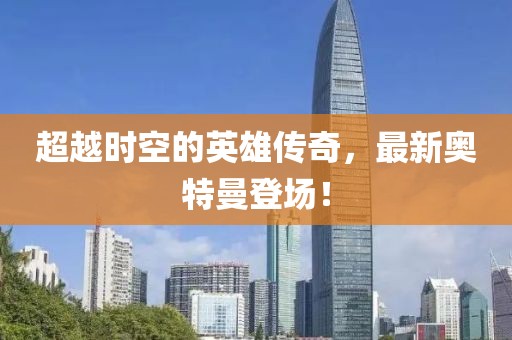 超越时空的英雄传奇，最新奥特曼登场！