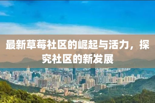 最新草莓社区的崛起与活力，探究社区的新发展