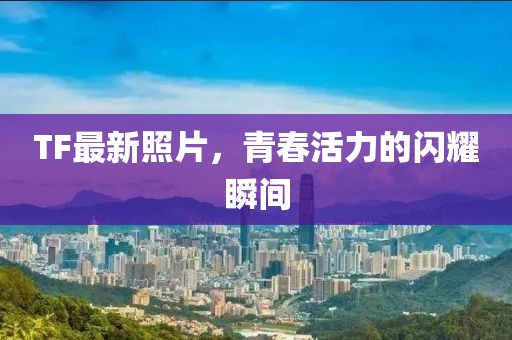 TF最新照片，青春活力的闪耀瞬间