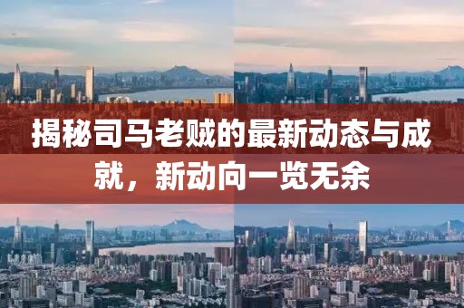 揭秘司马老贼的最新动态与成就，新动向一览无余