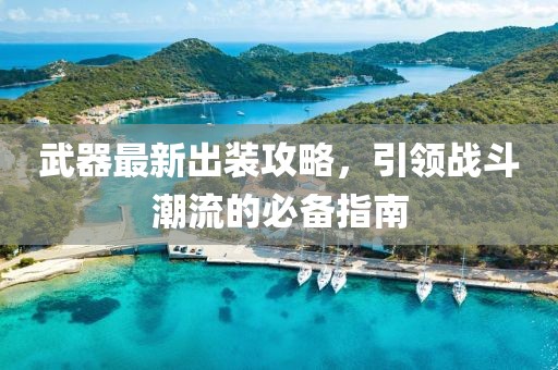 武器最新出装攻略，引领战斗潮流的必备指南