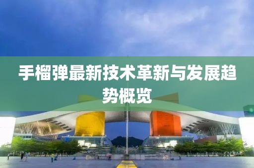 手榴弹最新技术革新与发展趋势概览