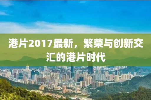 港片2017最新，繁荣与创新交汇的港片时代