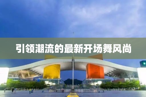引领潮流的最新开场舞风尚