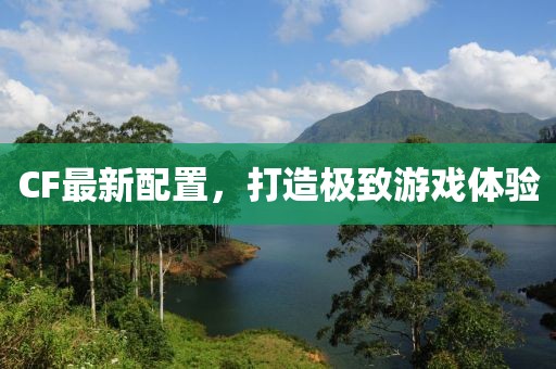 CF最新配置，打造极致游戏体验