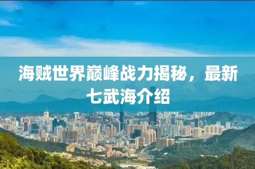 海贼世界巅峰战力揭秘，最新七武海介绍