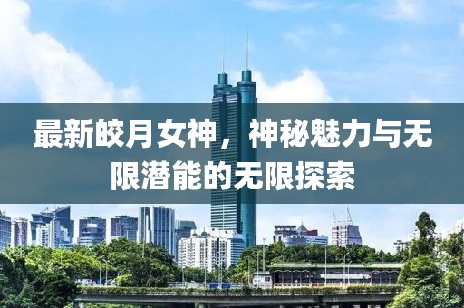 最新皎月女神，神秘魅力与无限潜能的无限探索