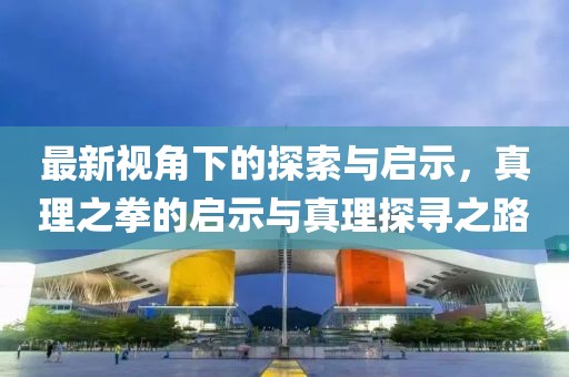 最新视角下的探索与启示，真理之拳的启示与真理探寻之路