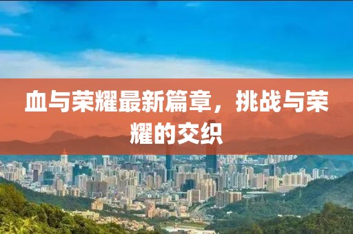 血与荣耀最新篇章，挑战与荣耀的交织