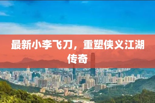 最新小李飞刀，重塑侠义江湖传奇