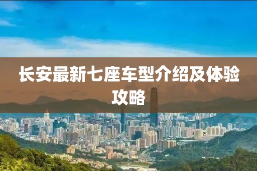 长安最新七座车型介绍及体验攻略