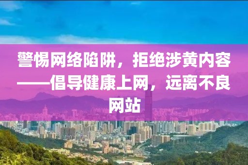 警惕网络陷阱，拒绝涉黄内容——倡导健康上网，远离不良网站